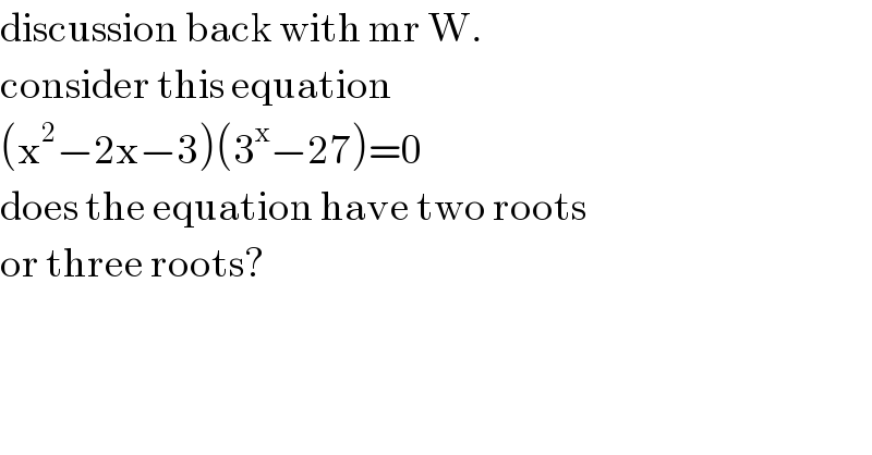 discussion back with mr W.  consider this equation   (x^2 −2x−3)(3^x −27)=0  does the equation have two roots  or three roots?  