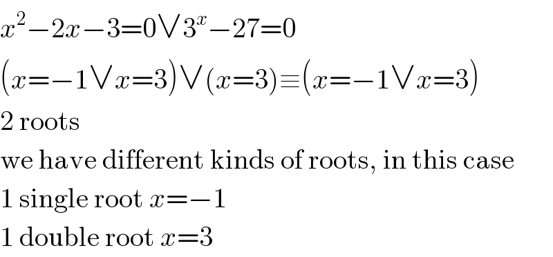 x^2 −2x−3=0∨3^x −27=0  (x=−1∨x=3)∨(x=3)≡(x=−1∨x=3)  2 roots  we have different kinds of roots, in this case  1 single root x=−1  1 double root x=3  