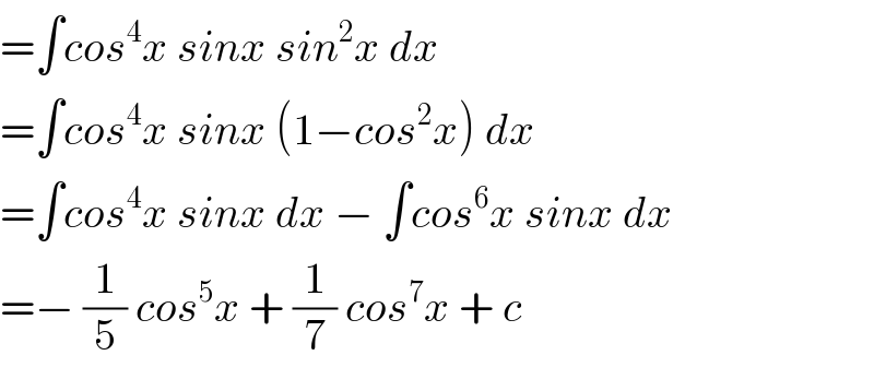 =∫cos^4 x sinx sin^2 x dx  =∫cos^4 x sinx (1−cos^2 x) dx  =∫cos^4 x sinx dx − ∫cos^6 x sinx dx  =− (1/5) cos^5 x + (1/7) cos^7 x + c  