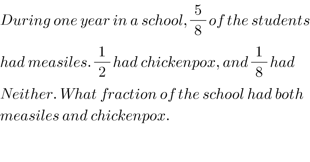 During one year in a school, (5/8) of the students  had measiles. (1/2) had chickenpox, and (1/8) had  Neither. What fraction of the school had both  measiles and chickenpox.  