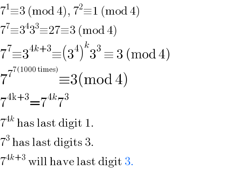 7^1 ≡3 (mod 4), 7^2 ≡1 (mod 4)  7^7 ≡3^4 3^3 ≡27≡3 (mod 4)  7^7 ≡3^(4k+3) ≡(3^4 )^k 3^3  ≡ 3 (mod 4)  7^7^(7(1000 times))  ≡3(mod 4)  7^(4k+3) =7^(4k) 7^3   7^(4k)  has last digit 1.  7^3  has last digits 3.  7^(4k+3)  will have last digit 3.  