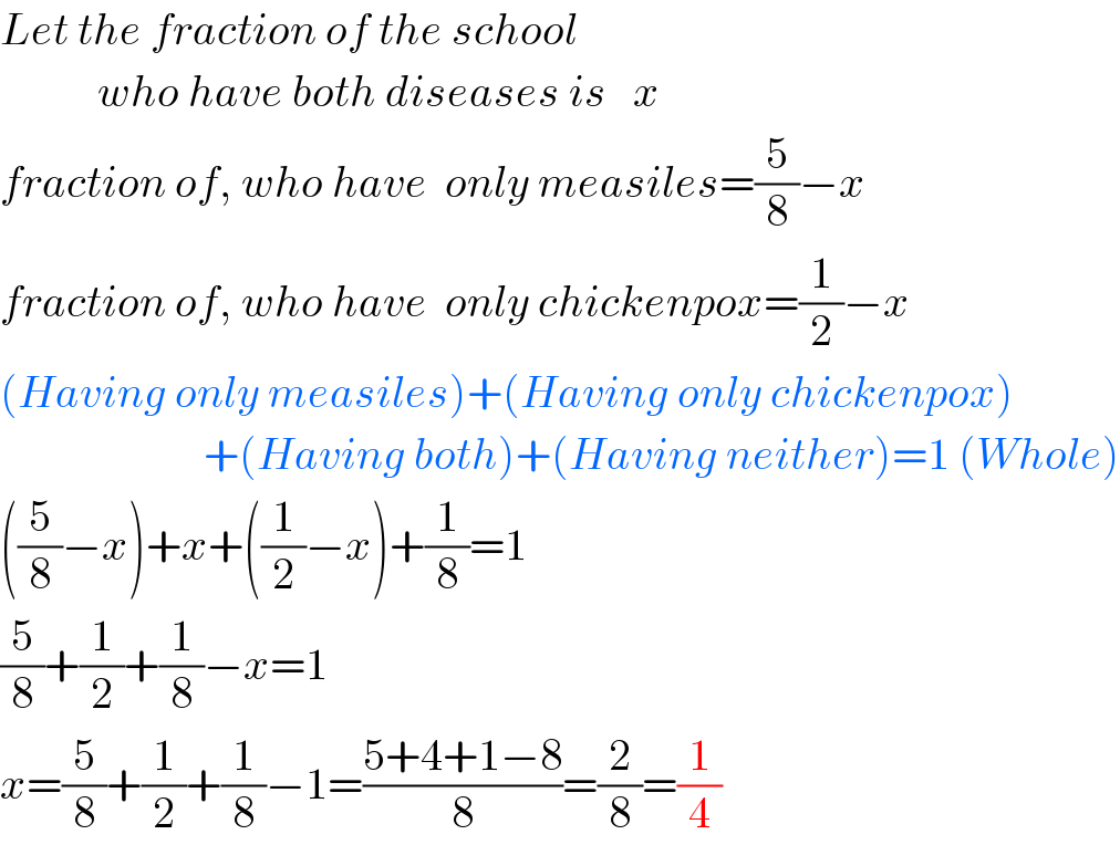 Let the fraction of the school              who have both diseases is   x  fraction of, who have  only measiles=(5/8)−x  fraction of, who have  only chickenpox=(1/2)−x  (Having only measiles)+(Having only chickenpox)                         +(Having both)+(Having neither)=1 (Whole)  ((5/8)−x)+x+((1/2)−x)+(1/8)=1  (5/8)+(1/2)+(1/8)−x=1  x=(5/8)+(1/2)+(1/8)−1=((5+4+1−8)/8)=(2/8)=(1/4)  