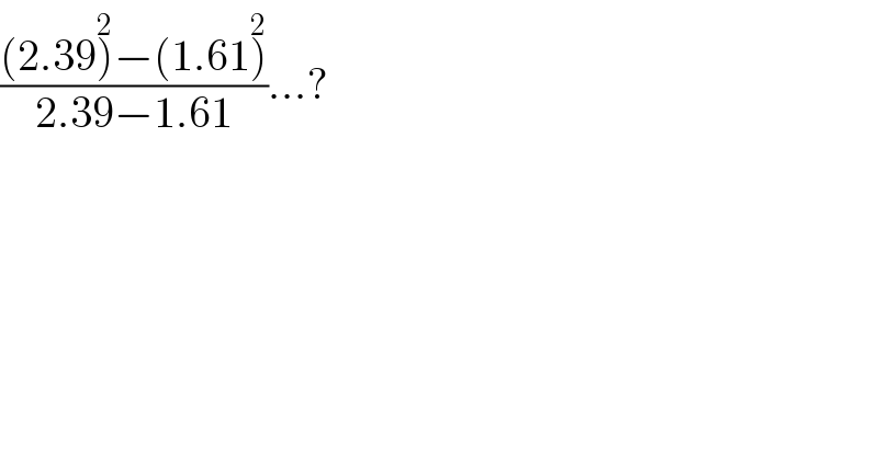 (((2.39)^2 −(1.61)^2 )/(2.39−1.61))...?    