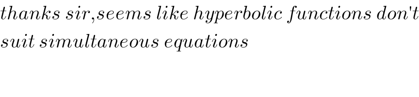 thanks sir,seems like hyperbolic functions don′t  suit simultaneous equations  