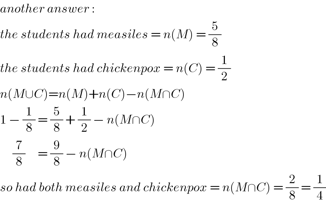 another answer :  the students had measiles = n(M) = (5/8)  the students had chickenpox = n(C) = (1/2)  n(M∪C)=n(M)+n(C)−n(M∩C)  1 − (1/8) = (5/8) + (1/2) − n(M∩C)       (7/8)     = (9/8) − n(M∩C)  so had both measiles and chickenpox = n(M∩C) = (2/8) = (1/4)    
