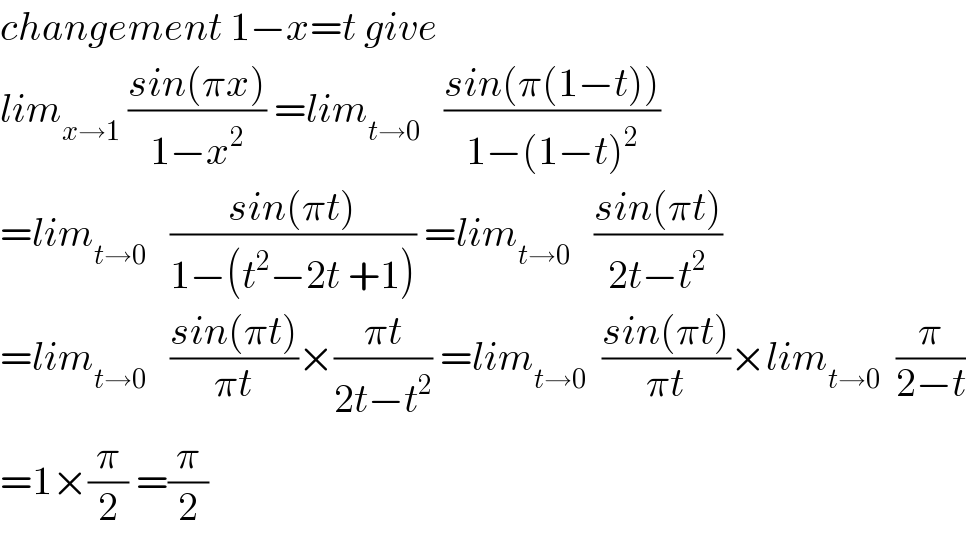 changement 1−x=t give   lim_(x→1)  ((sin(πx))/(1−x^2 )) =lim_(t→0)    ((sin(π(1−t)))/(1−(1−t)^2 ))  =lim_(t→0)    ((sin(πt))/(1−(t^2 −2t +1))) =lim_(t→0)    ((sin(πt))/(2t−t^2 ))  =lim_(t→0)    ((sin(πt))/(πt))×((πt)/(2t−t^2 )) =lim_(t→0)   ((sin(πt))/(πt))×lim_(t→0)   (π/(2−t))  =1×(π/2) =(π/2)  