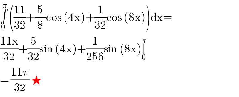 ∫_0 ^π  (((11)/(32))+(5/8)cos (4x)+(1/(32))cos (8x))dx=  ((11x)/(32))+(5/(32))sin (4x)+(1/(256))sin (8x)∣_0 ^π   = ((11π)/(32)) ★  
