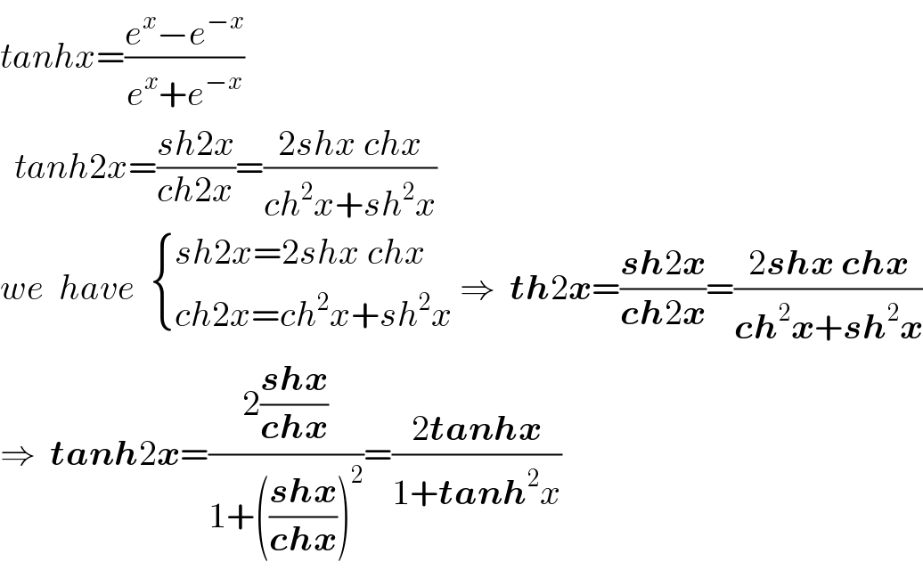 tanhx=((e^x −e^(−x) )/(e^x +e^(−x) ))     tanh2x=((sh2x)/(ch2x))=((2shx chx)/(ch^2 x+sh^2 x))  we  have   { ((sh2x=2shx chx)),((ch2x=ch^2 x+sh^2 x)) :} ⇒  th2x=((sh2x)/(ch2x))=((2shx chx)/(ch^2 x+sh^2 x))  ⇒  tanh2x=((2((shx)/(chx)))/(1+(((shx)/(chx)))^2 ))=((2tanhx)/(1+tanh^2 x))  