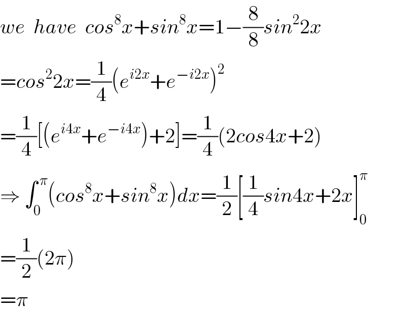 we  have  cos^8 x+sin^8 x=1−(8/8)sin^2 2x  =cos^2 2x=(1/4)(e^(i2x) +e^(−i2x) )^2   =(1/4)[(e^(i4x) +e^(−i4x) )+2]=(1/4)(2cos4x+2)  ⇒ ∫_0 ^( π) (cos^8 x+sin^8 x)dx=(1/2)[(1/4)sin4x+2x]_0 ^π   =(1/2)(2π)  =π  