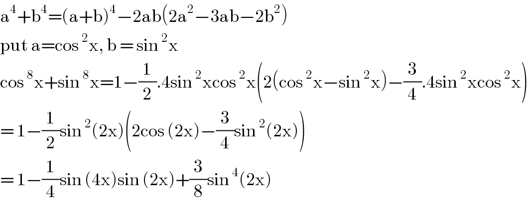 a^4 +b^4 =(a+b)^4 −2ab(2a^2 −3ab−2b^2 )  put a=cos^2 x, b = sin^2 x  cos^8 x+sin^8 x=1−(1/2).4sin^2 xcos^2 x(2(cos^2 x−sin^2 x)−(3/4).4sin^2 xcos^2 x)  = 1−(1/2)sin^2 (2x)(2cos (2x)−(3/4)sin^2 (2x))  = 1−(1/4)sin (4x)sin (2x)+(3/8)sin^4 (2x)  
