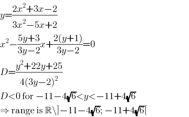 y=((2x^2 +3x−2)/(3x^2 −5x+2))  x^2 −((5y+3)/(3y−2))x+((2(y+1))/(3y−2))=0  D=((y^2 +22y+25)/(4(3y−2)^2 ))  D<0 for −11−4(√6)<y<−11+4(√6)  ⇒ range is R\]−11−4(√6); −11+4(√6)[  