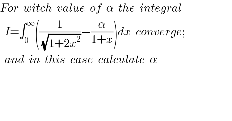 For  witch  value  of  α  the  integral    I=∫_0 ^∞ ((1/(√(1+2x^2 )))−(α/(1+x)))dx  converge;    and  in  this  case  calculate  α  