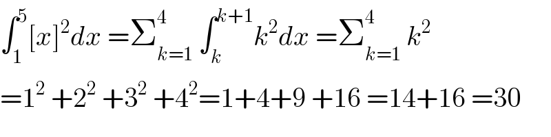 ∫_1 ^5 [x]^2 dx =Σ_(k=1) ^4  ∫_k ^(k+1) k^2 dx =Σ_(k=1) ^4  k^2   =1^2  +2^2  +3^2  +4^2 =1+4+9 +16 =14+16 =30  