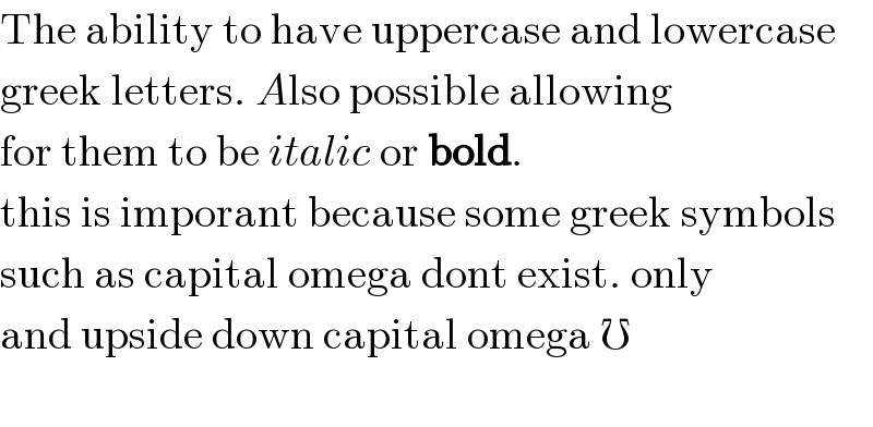 The ability to have uppercase and lowercase  greek letters. Also possible allowing  for them to be italic or bold.  this is imporant because some greek symbols  such as capital omega dont exist. only  and upside down capital omega ℧    