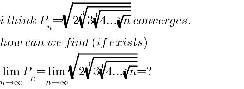 i think P_n =(√(2((3((4...(n)^(1/n) ))^(1/4) ))^(1/3) )) converges.  how can we find (if exists)  lim_(n→∞) P_n =lim_(n→∞) (√(2((3((4...(n)^(1/n) ))^(1/4) ))^(1/3) ))=?  