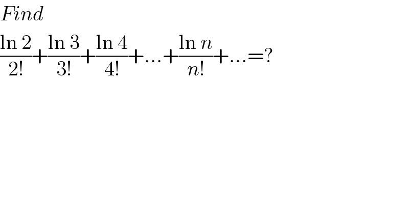 Find  ((ln 2)/(2!))+((ln 3)/(3!))+((ln 4)/(4!))+...+((ln n)/(n!))+...=?  
