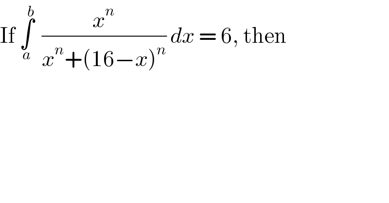 If ∫_a ^b   (x^n /(x^n +(16−x)^n )) dx = 6, then   