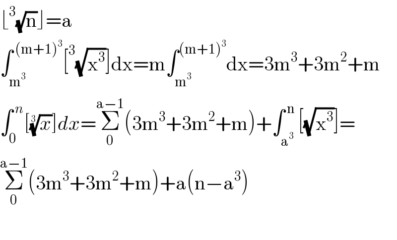 ⌊^3 (√n)⌋=a  ∫_m^3  ^( (m+1)^3 ) [^3 (√x^3 )]dx=m∫_m^3  ^((m+1)^3 ) dx=3m^3 +3m^2 +m  ∫_0 ^( n) [(x)^(1/3) ]dx=Σ_0 ^(a−1) (3m^3 +3m^2 +m)+∫_a^3  ^( n) [(√x^3 )]=   Σ_0 ^(a−1) (3m^3 +3m^2 +m)+a(n−a^3 )    