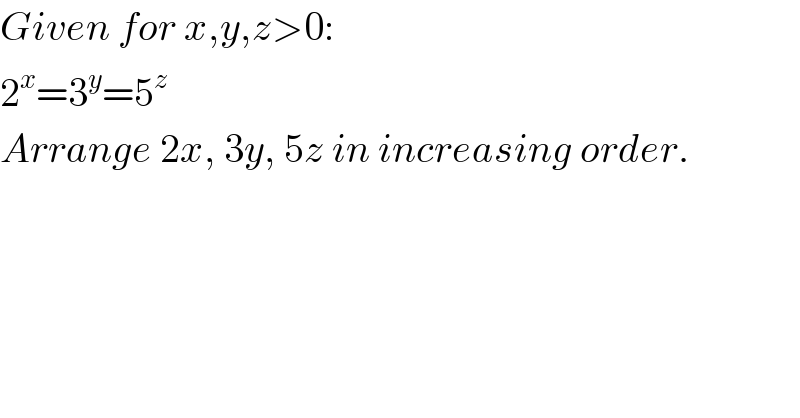 Given for x,y,z>0:  2^x =3^y =5^z   Arrange 2x, 3y, 5z in increasing order.  