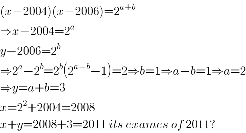 (x−2004)(x−2006)=2^(a+b)   ⇒x−2004=2^a   y−2006=2^b   ⇒2^a −2^b =2^b (2^(a−b) −1)=2⇒b=1⇒a−b=1⇒a=2  ⇒y=a+b=3  x=2^2 +2004=2008  x+y=2008+3=2011 its exames of 2011?  