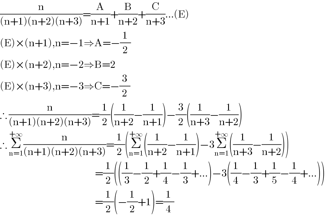 (n/((n+1)(n+2)(n+3)))=(A/(n+1))+(B/(n+2))+(C/(n+3))...(E)  (E)×(n+1),n=−1⇒A=−(1/2)  (E)×(n+2),n=−2⇒B=2  (E)×(n+3),n=−3⇒C=−(3/2)  ∴ (n/((n+1)(n+2)(n+3)))=(1/2)((1/(n+2))−(1/(n+1)))−(3/2)((1/(n+3))−(1/(n+2)))  ∴ Σ_(n=1) ^(+∞) (n/((n+1)(n+2)(n+3)))=(1/2)(Σ_(n=1) ^(+∞) ((1/(n+2))−(1/(n+1)))−3Σ_(n=1) ^(+∞) ((1/(n+3))−(1/(n+2))))                                                        =(1/2)(((1/3)−(1/2)+(1/4)−(1/3)+...)−3((1/4)−(1/3)+(1/5)−(1/4)+...))                                                        =(1/2)(−(1/2)+1)=(1/4)  