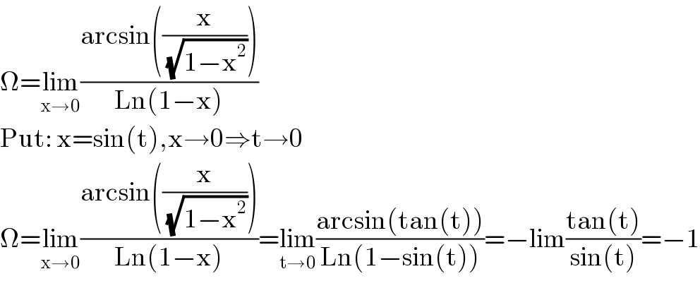 Ω=lim_(x→0) ((arcsin((x/(√(1−x^2 )))))/(Ln(1−x)))  Put: x=sin(t),x→0⇒t→0  Ω=lim_(x→0) ((arcsin((x/(√(1−x^2 )))))/(Ln(1−x)))=lim_(t→0) ((arcsin(tan(t)))/(Ln(1−sin(t))))=−lim((tan(t))/(sin(t)))=−1  