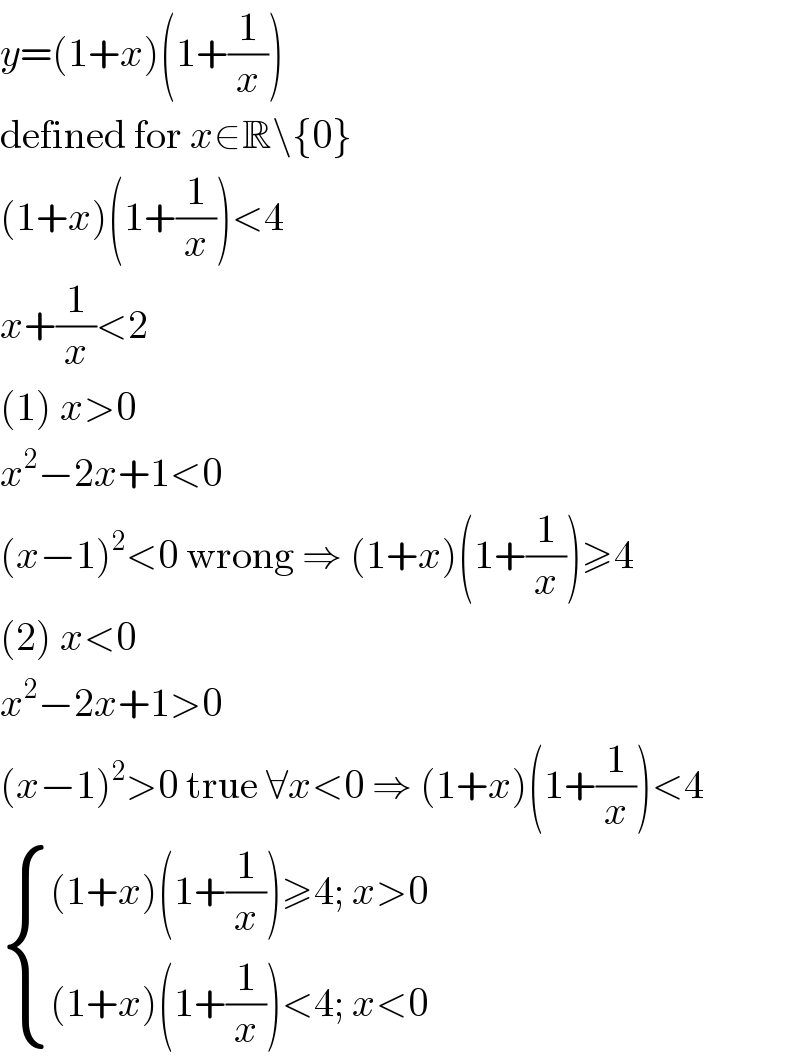 y=(1+x)(1+(1/x))  defined for x∈R\{0}  (1+x)(1+(1/x))<4  x+(1/x)<2  (1) x>0  x^2 −2x+1<0  (x−1)^2 <0 wrong ⇒ (1+x)(1+(1/x))≥4  (2) x<0  x^2 −2x+1>0  (x−1)^2 >0 true ∀x<0 ⇒ (1+x)(1+(1/x))<4   { (((1+x)(1+(1/x))≥4; x>0)),(((1+x)(1+(1/x))<4; x<0)) :}  