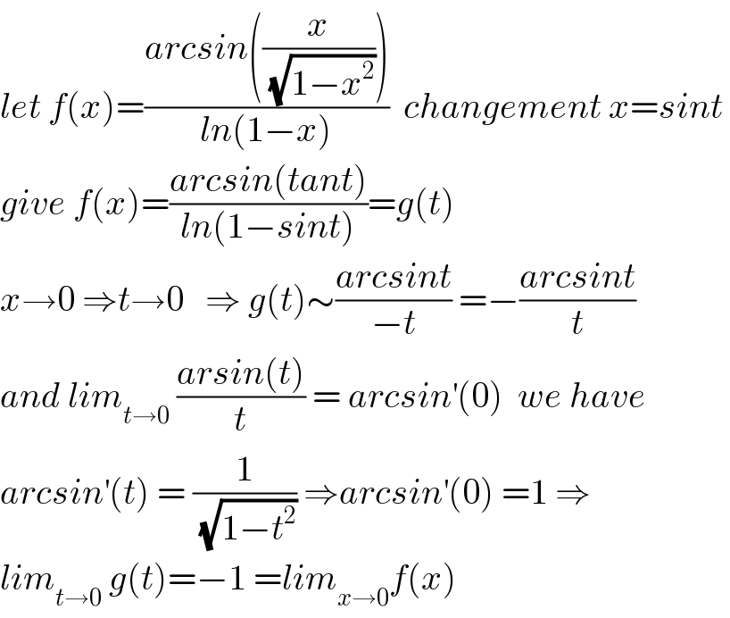 let f(x)=((arcsin((x/(√(1−x^2 )))))/(ln(1−x)))  changement x=sint   give f(x)=((arcsin(tant))/(ln(1−sint)))=g(t)  x→0 ⇒t→0   ⇒ g(t)∼((arcsint)/(−t)) =−((arcsint)/t)  and lim_(t→0)  ((arsin(t))/t) = arcsin^′ (0)  we have  arcsin^′ (t) = (1/(√(1−t^2 ))) ⇒arcsin^′ (0) =1 ⇒  lim_(t→0)  g(t)=−1 =lim_(x→0) f(x)  