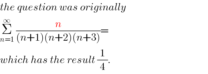 the question was originally  Σ_(n=1) ^∞  (n/((n+1)(n+2)(n+3)))=   which has the result (1/4).  
