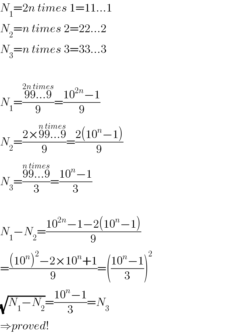 N_1 =2n times 1=11...1  N_2 =n times 2=22...2  N_3 =n times 3=33...3    N_1 =((99...9^(2n times) )/9)=((10^(2n) −1)/9)  N_2 =((2×99...9^(n times) )/9)=((2(10^n −1))/9)  N_3 =((99...9^(n times) )/3)=((10^n −1)/3)    N_1 −N_2 =((10^(2n) −1−2(10^n −1))/9)  =(((10^n )^2 −2×10^n +1)/9)=(((10^n −1)/3))^2   (√(N_1 −N_2 ))=((10^n −1)/3)=N_3   ⇒proved!  