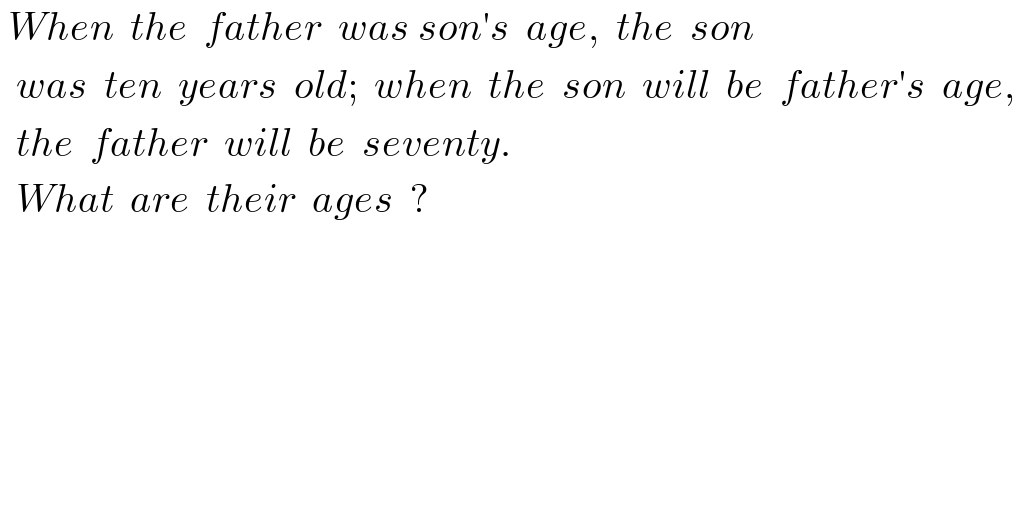  When  the  father  was son′s  age,  the  son    was  ten  years  old;  when  the  son  will  be  father′s  age,    the  father  will  be  seventy.    What  are  their  ages  ?  