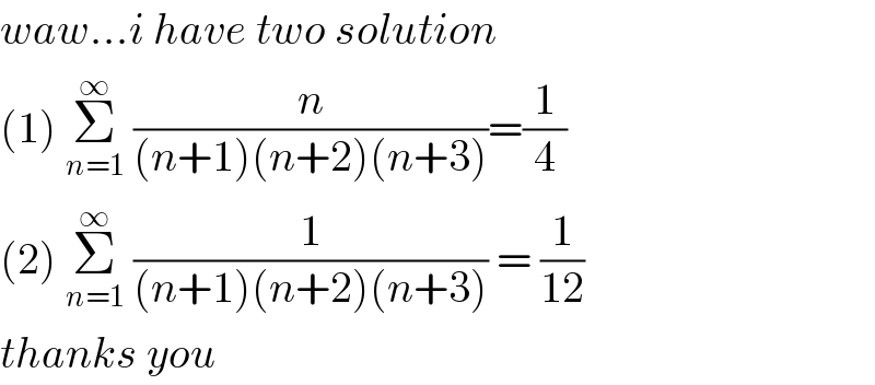waw...i have two solution  (1) Σ_(n=1) ^∞  (n/((n+1)(n+2)(n+3)))=(1/4)  (2) Σ_(n=1) ^∞  (1/((n+1)(n+2)(n+3))) = (1/(12))  thanks you  