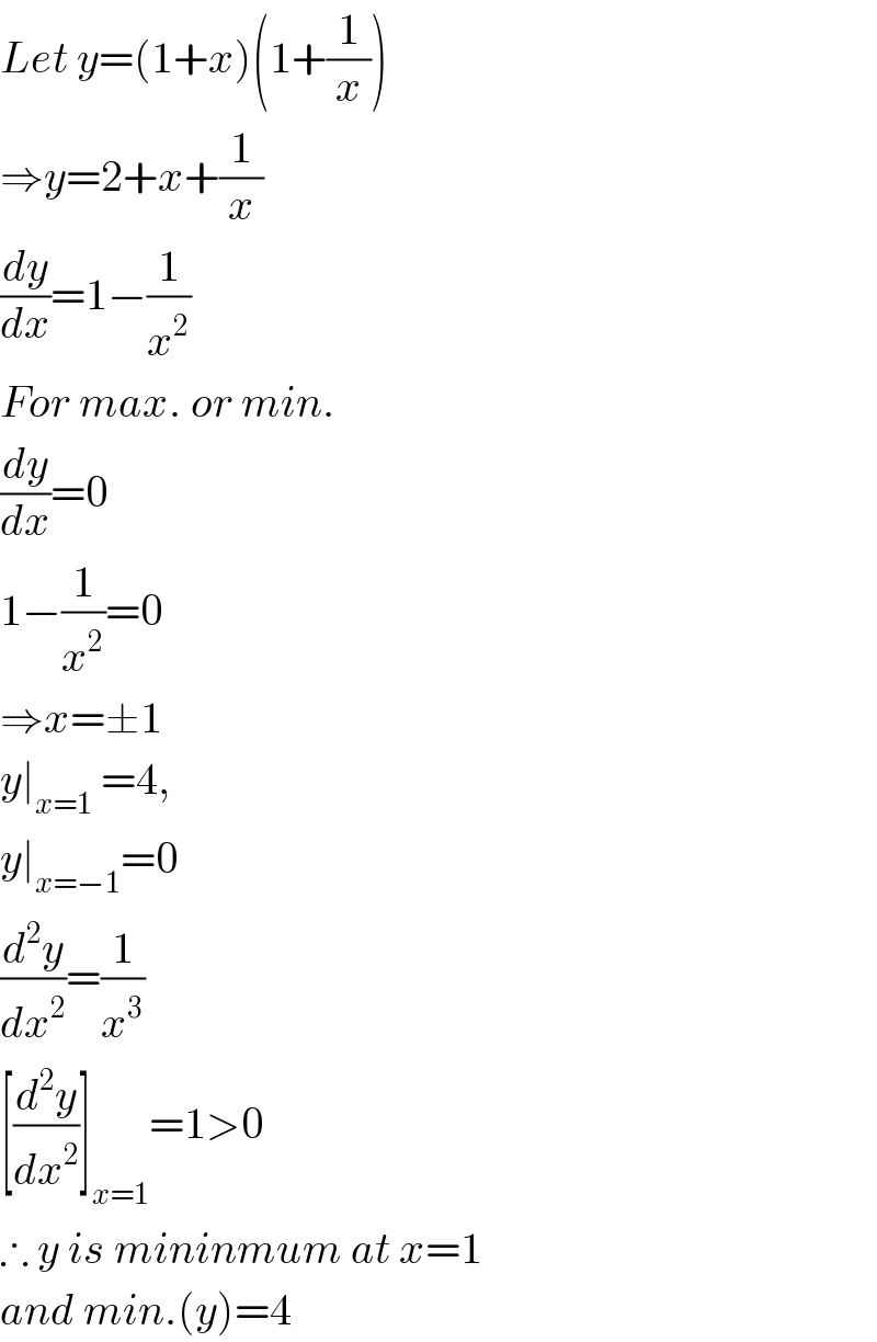 Let y=(1+x)(1+(1/x))  ⇒y=2+x+(1/x)  (dy/dx)=1−(1/x^2 )  For max. or min.  (dy/dx)=0  1−(1/x^2 )=0  ⇒x=±1  y∣_(x=1)  =4,  y∣_(x=−1) =0  (d^2 y/dx^2 )=(1/x^3 )  [(d^2 y/dx^2 )]_(x=1) =1>0  ∴ y is mininmum at x=1  and min.(y)=4  