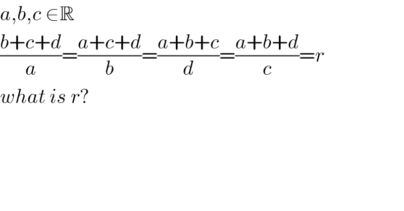 a,b,c ∈R  ((b+c+d)/a)=((a+c+d)/b)=((a+b+c)/d)=((a+b+d)/c)=r  what is r?  