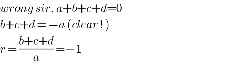 wrong sir. a+b+c+d=0  b+c+d = −a (clear ! )  r = ((b+c+d)/a) =−1    