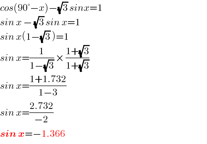cos(90°−x)−(√3) sinx=1  sin x − (√3) sin x=1  sin x(1−(√3) )=1  sin x=(1/(1−(√3))) × ((1+(√3))/(1+(√3)))   sin x=((1+1.732)/(1−3))  sin x=((2.732)/(−2))  sin x=−1.366  