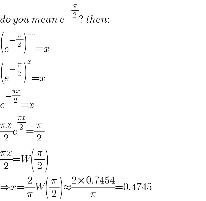 do you mean e^(−(π/2)) ? then:  (e^(−(π/2)) )^(....) =x  (e^(−(π/2)) )^x =x  e^(−((πx)/2)) =x  ((πx)/2)e^((πx)/2) =(π/2)  ((πx)/2)=W((π/2))  ⇒x=(2/π)W((π/2))≈((2×0.7454)/π)=0.4745  