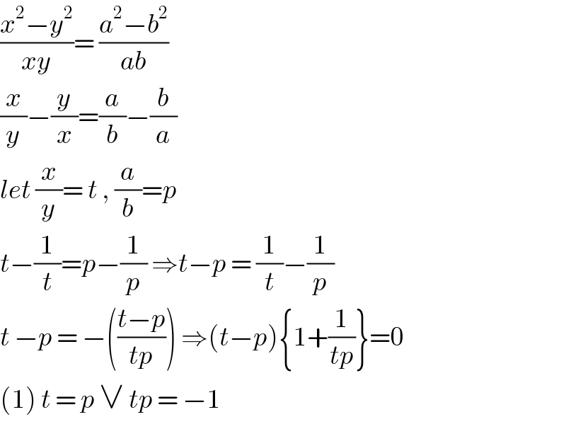 ((x^2 −y^2 )/(xy))= ((a^2 −b^2 )/(ab))  (x/y)−(y/x)=(a/b)−(b/a)  let (x/y)= t , (a/b)=p  t−(1/t)=p−(1/p) ⇒t−p = (1/t)−(1/p)  t −p = −(((t−p)/(tp))) ⇒(t−p){1+(1/(tp))}=0  (1) t = p ∨ tp = −1  