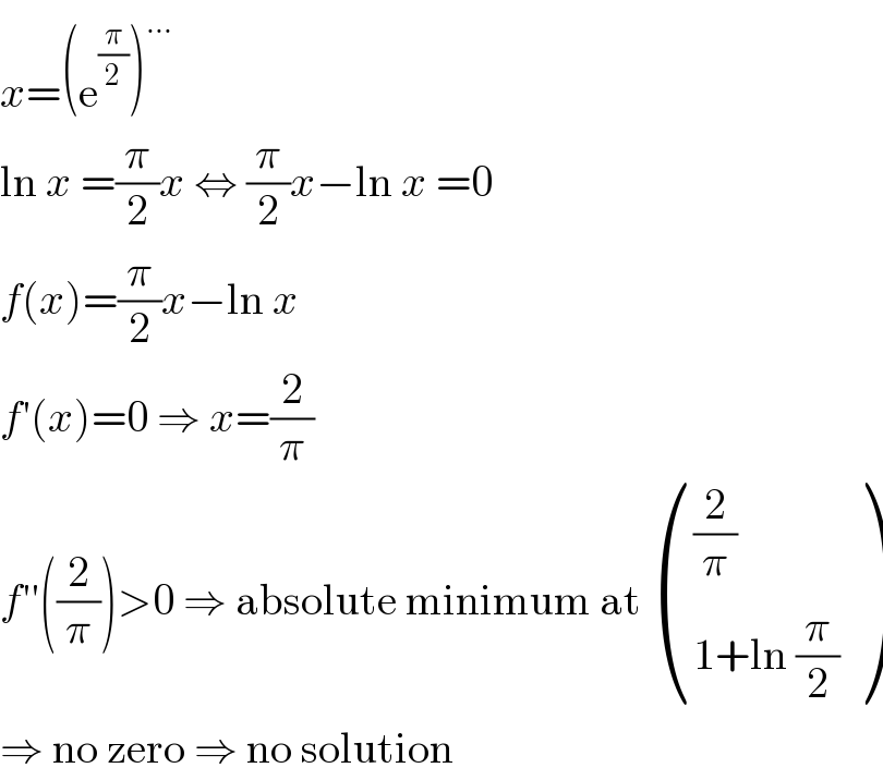 x=(e^(π/2) )^(...)   ln x =(π/2)x ⇔ (π/2)x−ln x =0  f(x)=(π/2)x−ln x  f′(x)=0 ⇒ x=(2/π)  f′′((2/π))>0 ⇒ absolute minimum at  (((2/π)),((1+ln (π/2))) )  ⇒ no zero ⇒ no solution  