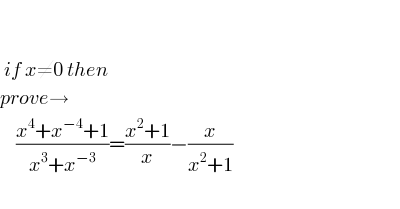      if x≠0 then  prove→      ((x^4 +x^(−4) +1)/(x^3 +x^(−3) ))=((x^2 +1)/x)−(x/(x^2 +1))  