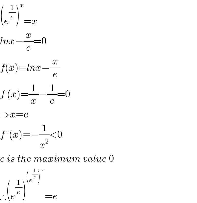 (e^(1/e) )^x =x  lnx−(x/e)=0  f(x)=lnx−(x/e)  f′(x)=(1/x)−(1/e)=0  ⇒x=e  f′′(x)=−(1/x^2 )<0  e is the maximum value 0  ∴(e^(1/e) )^((e^(1/e) )^(...) ) =e  