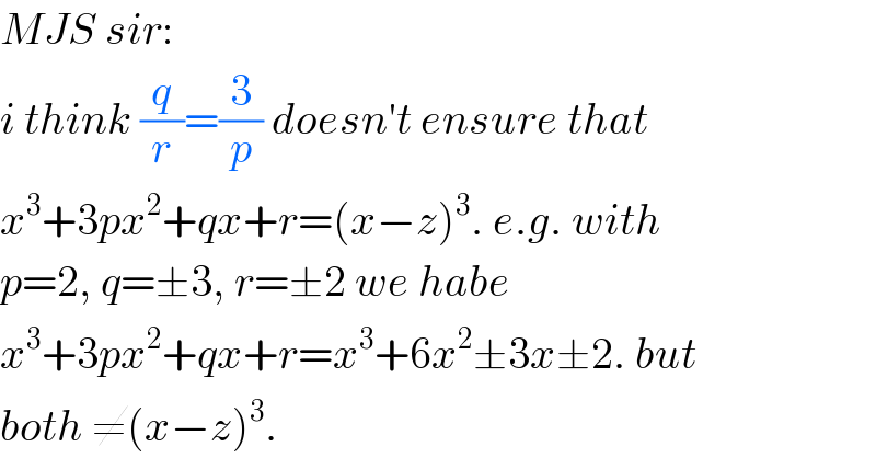 MJS sir:  i think (q/r)=(3/p) doesn′t ensure that  x^3 +3px^2 +qx+r=(x−z)^3 . e.g. with  p=2, q=±3, r=±2 we habe  x^3 +3px^2 +qx+r=x^3 +6x^2 ±3x±2. but  both ≠(x−z)^3 .  