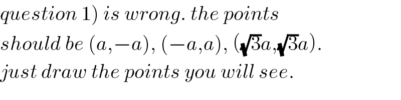 question 1) is wrong. the points   should be (a,−a), (−a,a), ((√3)a,(√3)a).  just draw the points you will see.  