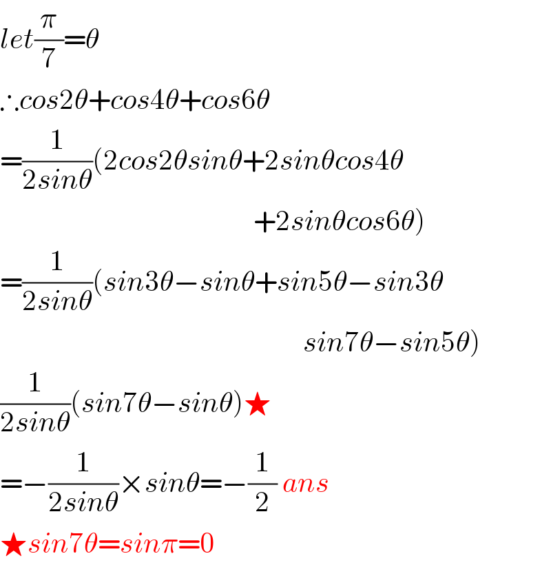 let(π/7)=θ   ∴cos2θ+cos4θ+cos6θ  =(1/(2sinθ))(2cos2θsinθ+2sinθcos4θ                                                +2sinθcos6θ)  =(1/(2sinθ))(sin3θ−sinθ+sin5θ−sin3θ                                                         sin7θ−sin5θ)  (1/(2sinθ))(sin7θ−sinθ)★  =−(1/(2sinθ))×sinθ=−(1/2) ans  ★sin7θ=sinπ=0  