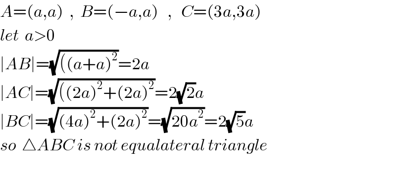A=(a,a)  ,  B=(−a,a)   ,   C=(3a,3a)  let  a>0  ∣AB∣=(√(((a+a)^2 ))=2a  ∣AC∣=(√(((2a)^2 +(2a)^2 ))=2(√2)a  ∣BC∣=(√((4a)^2 +(2a)^2 ))=(√(20a^2 ))=2(√5)a  so  △ABC is not equalateral triangle    