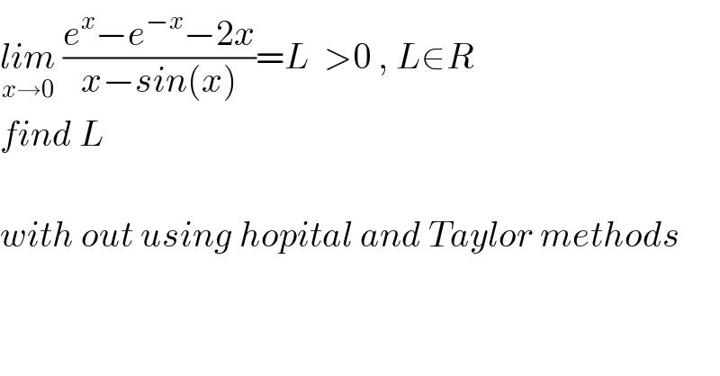 lim_(x→0)  ((e^x −e^(−x) −2x)/(x−sin(x)))=L  >0 , L∈R  find L    with out using hopital and Taylor methods  