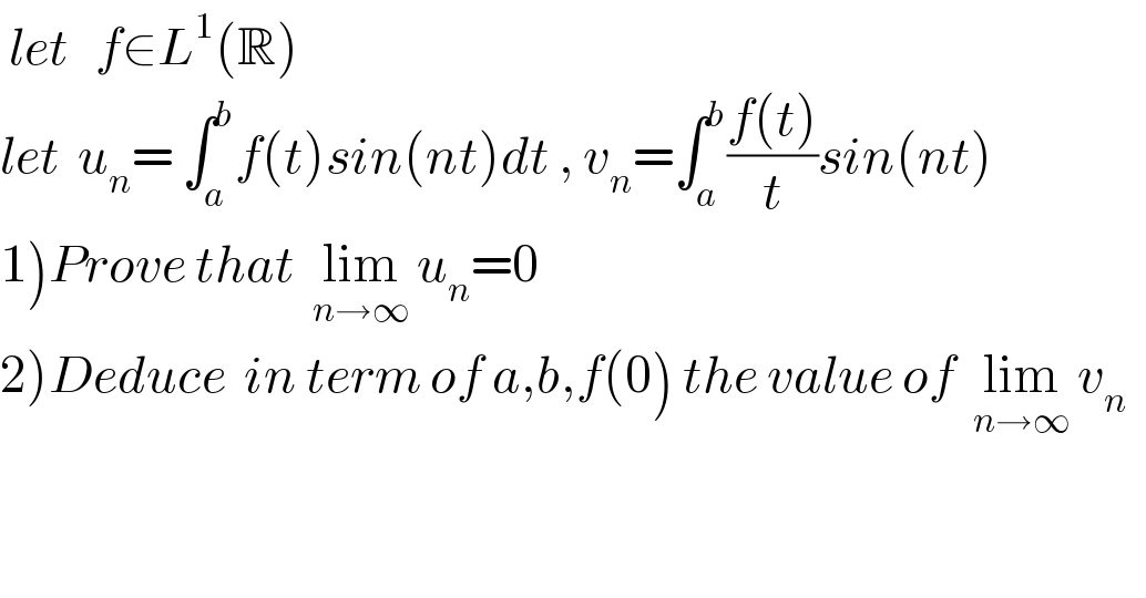  let   f∈L^1 (R)     let  u_n = ∫_a ^b f(t)sin(nt)dt , v_n =∫_a ^b ((f(t))/t)sin(nt)   1)Prove that  lim_(n→∞)  u_n =0  2)Deduce  in term of a,b,f(0) the value of  lim_(n→∞)  v_n     