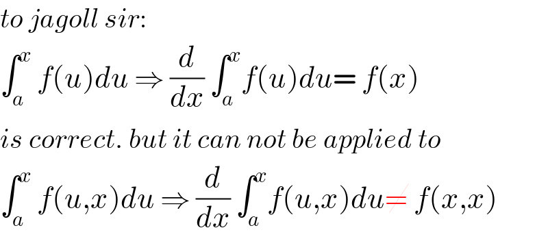 to jagoll sir:  ∫_a ^x  f(u)du ⇒ (d/dx) ∫_a ^x f(u)du= f(x)  is correct. but it can not be applied to  ∫_a ^x  f(u,x)du ⇒ (d/dx) ∫_a ^x f(u,x)du≠ f(x,x)  