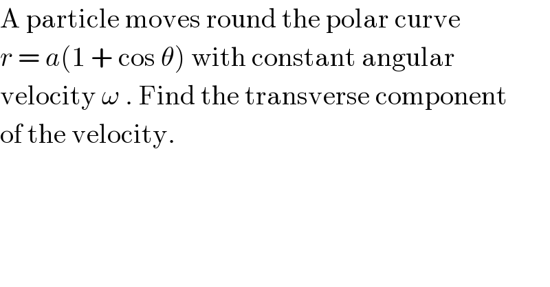 A particle moves round the polar curve  r = a(1 + cos θ) with constant angular   velocity ω . Find the transverse component  of the velocity.  