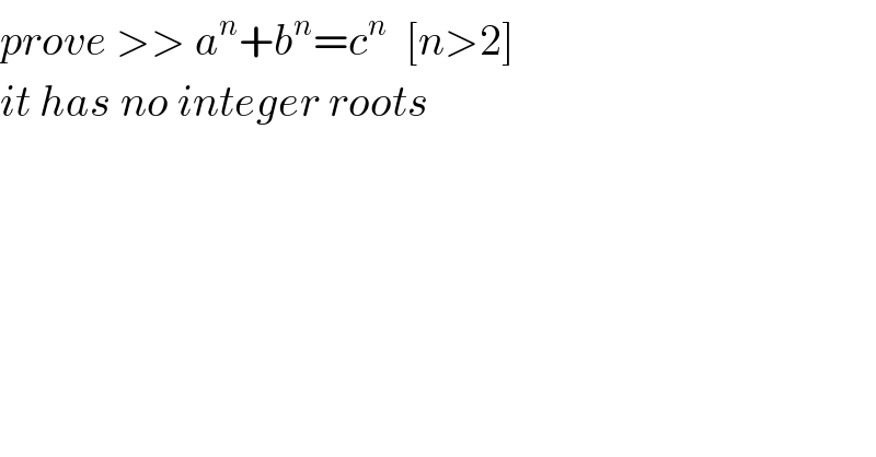prove >> a^n +b^n =c^n   [n>2]  it has no integer roots    